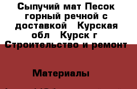 Сыпучий мат.Песок(горный,речной)с доставкой - Курская обл., Курск г. Строительство и ремонт » Материалы   